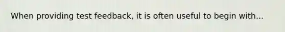 When providing test feedback, it is often useful to begin with...