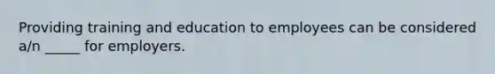 Providing training and education to employees can be considered a/n _____ for employers.