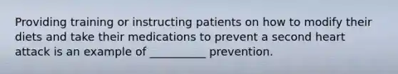 Providing training or instructing patients on how to modify their diets and take their medications to prevent a second heart attack is an example of __________ prevention.