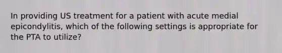 In providing US treatment for a patient with acute medial epicondylitis, which of the following settings is appropriate for the PTA to utilize?