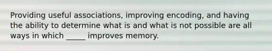 Providing useful associations, improving encoding, and having the ability to determine what is and what is not possible are all ways in which _____ improves memory.