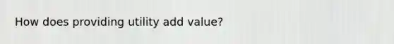 How does providing utility add value?