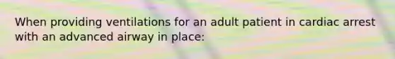 When providing ventilations for an adult patient in cardiac arrest with an advanced airway in place: