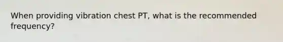 When providing vibration chest PT, what is the recommended frequency?