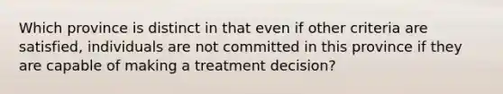 Which province is distinct in that even if other criteria are satisfied, individuals are not committed in this province if they are capable of making a treatment decision?