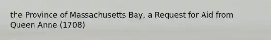 the Province of Massachusetts Bay, a Request for Aid from Queen Anne (1708)