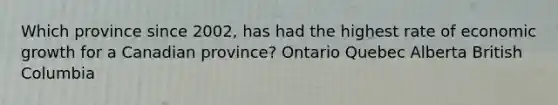 Which province since 2002, has had the highest rate of economic growth for a Canadian province? Ontario Quebec Alberta British Columbia