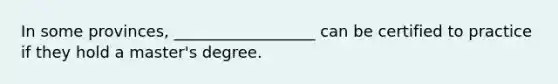 In some provinces, __________________ can be certified to practice if they hold a master's degree.
