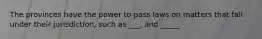 The provinces have the power to pass laws on matters that fall under their jurisdiction, such as ___, and _____.