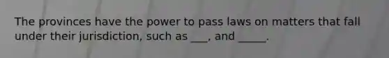 The provinces have the power to pass laws on matters that fall under their jurisdiction, such as ___, and _____.