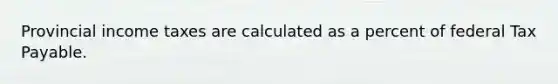 Provincial income taxes are calculated as a percent of federal Tax Payable.