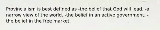 Provincialism is best defined as -the belief that God will lead. -a narrow view of the world. -the belief in an active government. -the belief in the free market.