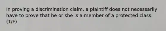 In proving a discrimination claim, a plaintiff does not necessarily have to prove that he or she is a member of a protected class. (T/F)