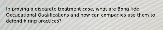 In proving a disparate treatment case, what are Bona fide Occupational Qualifications and how can companies use them to defend hiring practices?