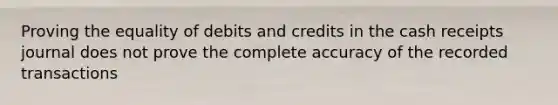 Proving the equality of debits and credits in the cash receipts journal does not prove the complete accuracy of the recorded transactions