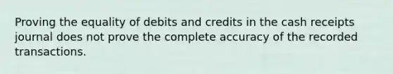 Proving the equality of debits and credits in the cash receipts journal does not prove the complete accuracy of the recorded transactions.