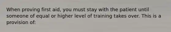 When proving first aid, you must stay with the patient until someone of equal or higher level of training takes over. This is a provision of: