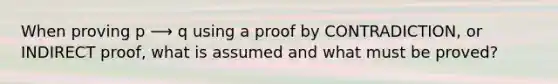 When proving p ⟶ q using a proof by CONTRADICTION, or INDIRECT proof, what is assumed and what must be proved?