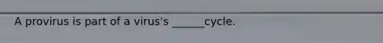 A provirus is part of a virus's ______cycle.