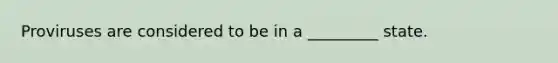 Proviruses are considered to be in a _________ state.