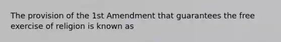 The provision of the 1st Amendment that guarantees the free exercise of religion is known as