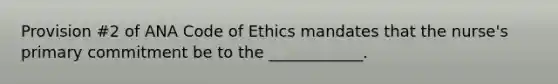 Provision #2 of ANA Code of Ethics mandates that the nurse's primary commitment be to the ____________.