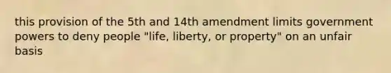 this provision of the 5th and 14th amendment limits government powers to deny people "life, liberty, or property" on an unfair basis