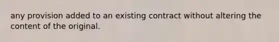 any provision added to an existing contract without altering the content of the original.