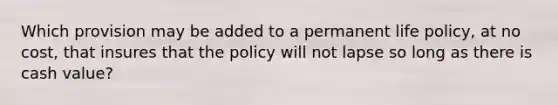 Which provision may be added to a permanent life policy, at no cost, that insures that the policy will not lapse so long as there is cash value?