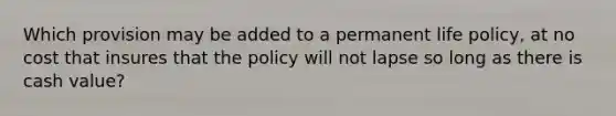 Which provision may be added to a permanent life policy, at no cost that insures that the policy will not lapse so long as there is cash value?