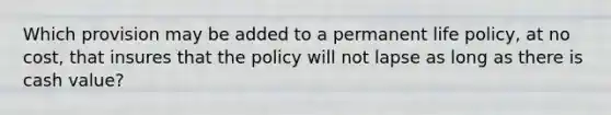 Which provision may be added to a permanent life policy, at no cost, that insures that the policy will not lapse as long as there is cash value?