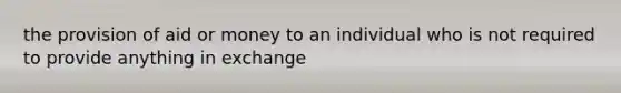 the provision of aid or money to an individual who is not required to provide anything in exchange