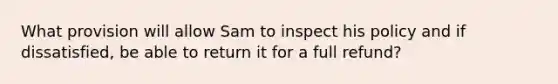 What provision will allow Sam to inspect his policy and if dissatisfied, be able to return it for a full refund?