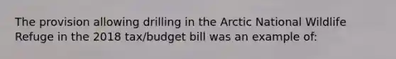 The provision allowing drilling in the Arctic National Wildlife Refuge in the 2018 tax/budget bill was an example of: