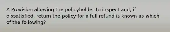 A Provision allowing the policyholder to inspect and, if dissatisfied, return the policy for a full refund is known as which of the following?