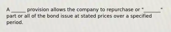 A ______ provision allows the company to repurchase or "_______" part or all of the bond issue at stated prices over a specified period.