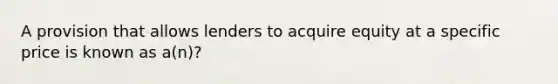 A provision that allows lenders to acquire equity at a specific price is known as a(n)?