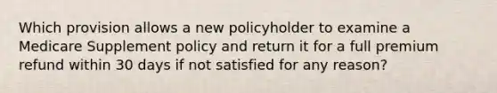 Which provision allows a new policyholder to examine a Medicare Supplement policy and return it for a full premium refund within 30 days if not satisfied for any reason?