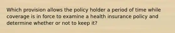 Which provision allows the policy holder a period of time while coverage is in force to examine a health insurance policy and determine whether or not to keep it?