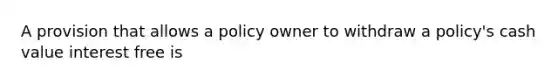 A provision that allows a policy owner to withdraw a policy's cash value interest free is