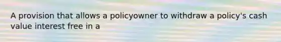 A provision that allows a policyowner to withdraw a policy's cash value interest free in a