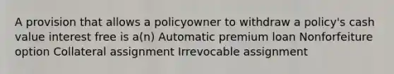 A provision that allows a policyowner to withdraw a policy's cash value interest free is a(n) Automatic premium loan Nonforfeiture option Collateral assignment Irrevocable assignment