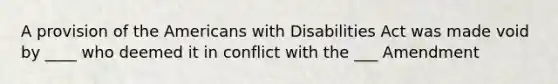 A provision of the Americans with Disabilities Act was made void by ____ who deemed it in conflict with the ___ Amendment