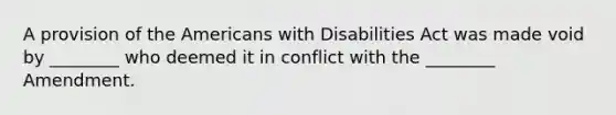 A provision of the Americans with Disabilities Act was made void by ________ who deemed it in conflict with the ________ Amendment.