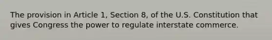 The provision in Article 1, Section 8, of the U.S. Constitution that gives Congress the power to regulate interstate commerce.