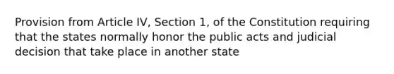 Provision from Article IV, Section 1, of the Constitution requiring that the states normally honor the public acts and judicial decision that take place in another state