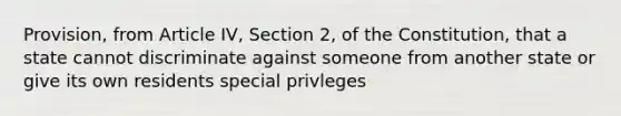 Provision, from Article IV, Section 2, of the Constitution, that a state cannot discriminate against someone from another state or give its own residents special privleges