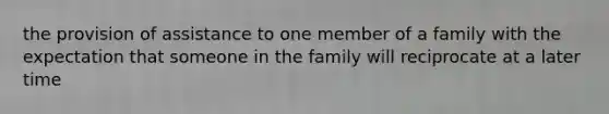 the provision of assistance to one member of a family with the expectation that someone in the family will reciprocate at a later time