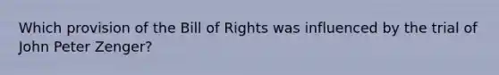 Which provision of the Bill of Rights was influenced by the trial of John Peter Zenger?