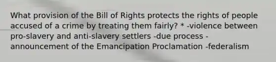 What provision of the Bill of Rights protects the rights of people accused of a crime by treating them fairly? * -violence between pro-slavery and anti-slavery settlers -due process -announcement of the Emancipation Proclamation -federalism